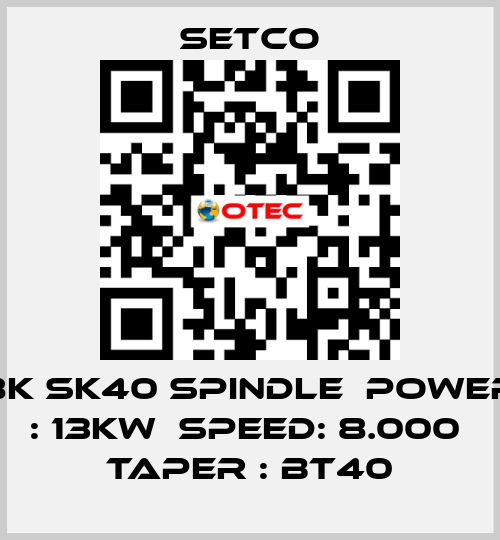 8K SK40 SPINDLE  POWER : 13KW  SPEED: 8.000  TAPER : BT40 SETCO