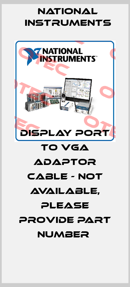 DISPLAY PORT TO VGA ADAPTOR CABLE - NOT AVAILABLE, PLEASE PROVIDE PART NUMBER  National Instruments