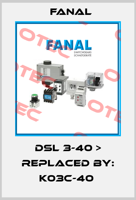DSL 3-40 > REPLACED BY: K03C-40  Fanal