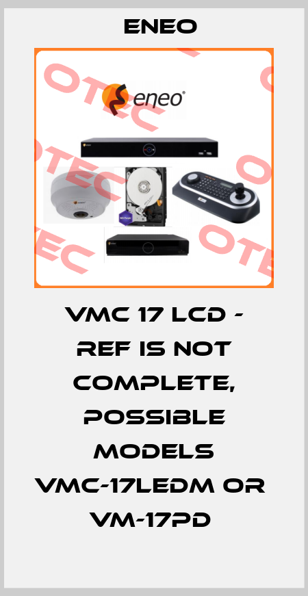 VMC 17 LCD - ref is not complete, possible models VMC-17LEDM or  VM-17PD  ENEO