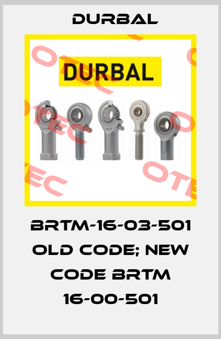 BRTM-16-03-501 old code; new code BRTM 16-00-501 Durbal